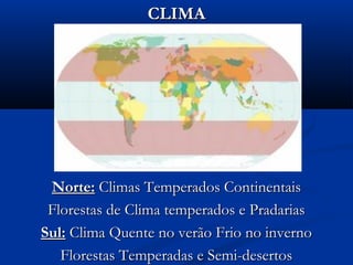 CLIMACLIMA
Norte:Norte: Climas Temperados ContinentaisClimas Temperados Continentais
Florestas de Clima temperados e PradariasFlorestas de Clima temperados e Pradarias
Sul:Sul: Clima Quente no verão Frio no invernoClima Quente no verão Frio no inverno
Florestas Temperadas e Semi-desertosFlorestas Temperadas e Semi-desertos
 