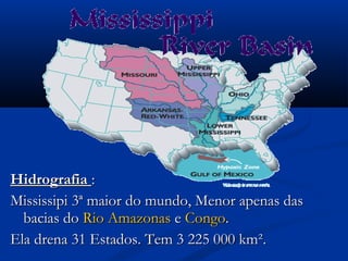 HidrografiaHidrografia ::
Mississipi 3ª maior do mundo, Menor apenas dasMississipi 3ª maior do mundo, Menor apenas das
bacias dobacias do Rio AmazonasRio Amazonas ee CongoCongo..
Ela drena 31 Estados. Tem 3 225 000 km².Ela drena 31 Estados. Tem 3 225 000 km².
 