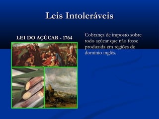 Leis IntoleráveisLeis Intoleráveis
Cobrança de imposto sobreCobrança de imposto sobre
todo açúcar que não fossetodo açúcar que não fosse
produzida em regiões deproduzida em regiões de
domínio inglês.domínio inglês.
LEI DO AÇÚCAR - 1764LEI DO AÇÚCAR - 1764
 