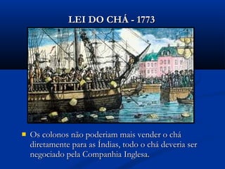  Os colonos não poderiam mais vender o cháOs colonos não poderiam mais vender o chá
diretamente para as Índias, todo o chá deveria serdiretamente para as Índias, todo o chá deveria ser
negociado pela Companhia Inglesa.negociado pela Companhia Inglesa.
LEI DO CHÁ - 1773LEI DO CHÁ - 1773
 