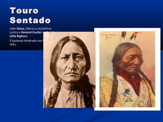 TouroTouro
SentadoSentado
LíderLíder Sioux,Sioux, liderou a resistêncialiderou a resistência
contra ocontra o General CustlerGeneral Custler na Batalha dena Batalha de
Litlle BighornLitlle Bighorn..
É bastante lembrado nos filmes e nasÉ bastante lembrado nos filmes e nas
HQ’s.HQ’s.
 