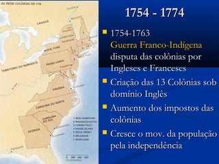 1754 - 17741754 - 1774
 1754-17631754-1763
Guerra Franco-IndígenaGuerra Franco-Indígena
disputa das colônias pordisputa das colônias por
Ingleses e FrancesesIngleses e Franceses
 Criação das 13 Colônias sobCriação das 13 Colônias sob
domínio Inglêsdomínio Inglês
 Aumento dos impostos dasAumento dos impostos das
colôniascolônias
 Cresce o mov. da populaçãoCresce o mov. da população
pela independênciapela independência
 