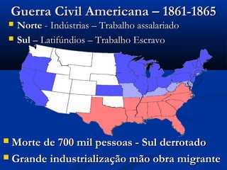 Guerra Civil Americana – 1861-1865Guerra Civil Americana – 1861-1865
 NorteNorte - Indústrias – Trabalho assalariado- Indústrias – Trabalho assalariado
 SulSul – Latifúndios – Trabalho Escravo– Latifúndios – Trabalho Escravo
 Morte de 700 mil pessoas - Sul derrotadoMorte de 700 mil pessoas - Sul derrotado
 Grande industrialização mão obra migranteGrande industrialização mão obra migrante
 