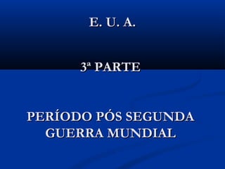 E. U. A.E. U. A.
3ª PARTE3ª PARTE
PERÍODO PÓS SEGUNDAPERÍODO PÓS SEGUNDA
GUERRA MUNDIALGUERRA MUNDIAL
 
