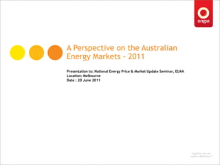 A Perspective on the Australian Energy Markets - 2011 Presentation to: National Energy Price & Market Update Seminar, EUAA Location: Melbourne Date : 20 June 2011 