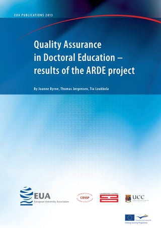 By Joanne Byrne, Thomas Jørgensen, Tia Loukkola
Quality Assurance
in Doctoral Education –
results of the ARDE project
EUA PUBLIC ATI O N S 2 013
UNIVERSITIES AUSTRIA
 