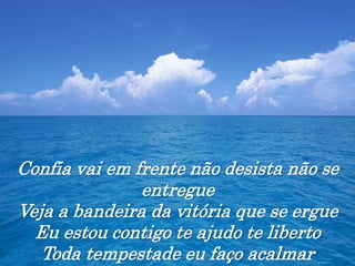 Confia vai em frente não desista não se
entregue
Veja a bandeira da vitória que se ergue
Eu estou contigo te ajudo te liberto
Toda tempestade eu faço acalmar
 