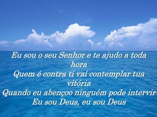 Eu sou o seu Senhor e te ajudo a toda
hora
Quem é contra ti vai contemplar tua
vitória
Quando eu abençoo ninguém pode intervir
Eu sou Deus, eu sou Deus
 