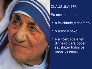 CLÁUSULA 17ª:

Eu aceito que…

• a felicidade é conforto

• o amor é sexo

• e a liberdade é ter
  dinheiro para poder
  satisfazer todos os
  meus desejos.
 