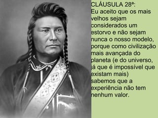 CLÁUSULA 28ª:
Eu aceito que os mais
velhos sejam
considerados um
estorvo e não sejam
nunca o nosso modelo,
porque como civilização
mais avançada do
planeta (e do universo,
já que é impossível que
existam mais)
sabemos que a
experiência não tem
nenhum valor.
 