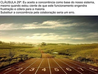CLÁUSULA 29ª: Eu aceito a concorrência como base do nosso sistema,
mesmo quando estou ciente de que este funcionamento engendra
frustração e cólera para a maioria.
Substituir a concorrência pela colaboração seria um erro.
 