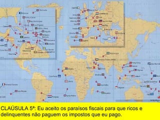CLAÚSULA 5ª: Eu aceito os paraísos fiscais para que ricos e
delinquentes não paguem os impostos que eu pago.
 