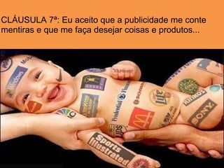 CLÁUSULA 7ª: Eu aceito que a publicidade me conte
mentiras e que me faça desejar coisas e produtos...
 