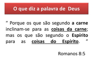 O que diz a palavra de Deus
“ Porque os que são segundo a carne
inclinam-se para as coisas da carne;
mas os que são segundo o Espírito
para as coisas do Espírito. ”
Romanos 8:5
 