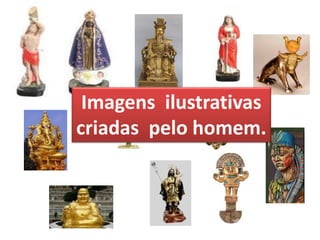 Imagens ilustrativas
criadas pelo homem.
 