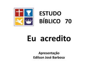 Eu acredito
Apresentação
Edilson José Barbosa
ESTUDO
BÍBLICO 70
 