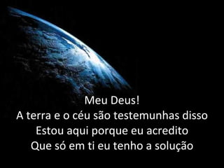 Meu Deus! A terra e o céu são testemunhas disso Estou aqui porque eu acredito Que só em ti eu tenho a solução 