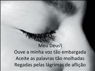 Meu Deus! Ouve a minha voz tão embargada Aceite as palavras tão molhadas Regadas pelas lágrimas de aflição 