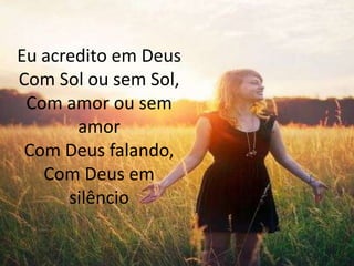 Eu acredito em Deus
Com Sol ou sem Sol,
Com amor ou sem
amor
Com Deus falando,
Com Deus em
silêncio
 