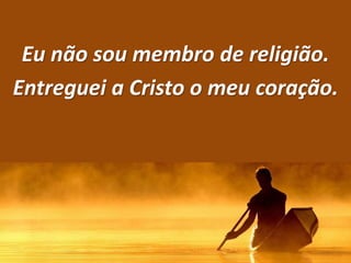 Eu não sou membro de religião.
Entreguei a Cristo o meu coração.
 