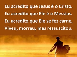 Eu acredito que Jesus é o Cristo.
Eu acredito que Ele é o Messias.
Eu acredito que Ele se fez carne,
Viveu, morreu, mas ressuscitou.
 