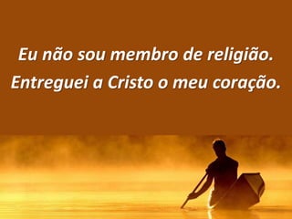 Eu não sou membro de religião.
Entreguei a Cristo o meu coração.
 