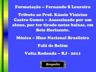 Formatação – Fernando S Loureiro Tributo ao Prof. Kássio Vinicius Castro Gomes – Assassinado por um aluno, por ter tirado notas baixas, em Belo Horizonte. Música – Hino Nacional Brasileiro Fafá de Belém Volta Redonda – RJ - 2011 