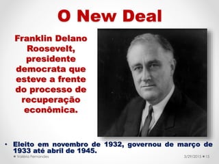 • Eleito em novembro de 1932, governou de março de
1933 até abril de 1945.
3/31/2015Valéria Fernandes 15
O New Deal
Frankl...