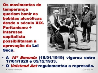 • A 18º Emenda (16/01/1919) vigorou entre
17/01/1920 e 05/12/1933.
• O Volstead Act regulamentou a repressão.
3/31/2015Val...