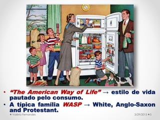 • “The American Way of Life” → estilo de vida
pautado pelo consumo.
• A típica família WASP → White, Anglo-Saxon
and Prote...