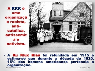 • A Ku Klux Klan foi refundada em 1915 e
estima-se que durante a década de 1920,
15% dos homens americanos pertencia a
org...