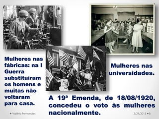 A 19ª Emenda, de 18/08/1920,
concedeu o voto às mulheres
nacionalmente. 3/31/2015Valéria Fernandes 8
Mulheres nas
universi...
