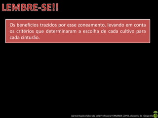 Apresentação elaborada pela Professora FERNANDA LOPES, disciplina de Geografia
Os benefícios trazidos por esse zoneamento, levando em conta
os critérios que determinaram a escolha de cada cultivo para
cada cinturão.
 