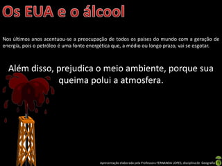 Apresentação elaborada pela Professora FERNANDA LOPES, disciplina de Geografia
Nos últimos anos acentuou-se a preocupação de todos os países do mundo com a geração de
energia, pois o petróleo é uma fonte energética que, a médio ou longo prazo, vai se esgotar.
Além disso, prejudica o meio ambiente, porque sua
queima polui a atmosfera.
 