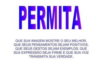 PERMITA QUE SUA IMAGEM MOSTRE O SEU MELHOR, QUE SEUS PENSAMENTOS SEJAM POSITIVOS, QUE SEUS GESTOS SEJAM EXEMPLOS, QUE SUA EXPRESSÃO SEJA FIRME E QUE SUA VOZ TRANSMITA SUA VERDADE.