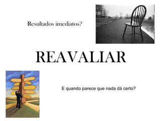 E quando parece que nada dá certo? Resultados imediatos? REAVALIAR