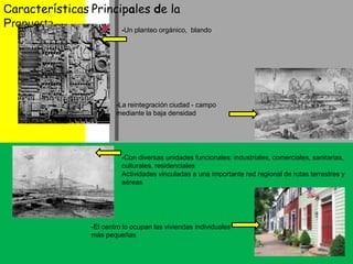CaracterísticasPrincipales de la Propuesta -Un planteo orgánico,  blando -La reintegración ciudad - campo mediante la baja densidad -Con diversas unidades funcionales: industriales, comerciales, sanitarias, culturales, residencialesActividades vinculadas a una importante red regional de rutas terrestres y aéreas-El centro lo ocupan las viviendas individuales más pequeñas 
