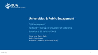 Universities & Public Engagement
EUA focus group
hosted by the Open University of Catalonia
Barcelona, 19 January 2018
1© EUA 2017
Anna-Lena Claeys-Kulik
Policy Coordinator,
European University Association (EUA)
 