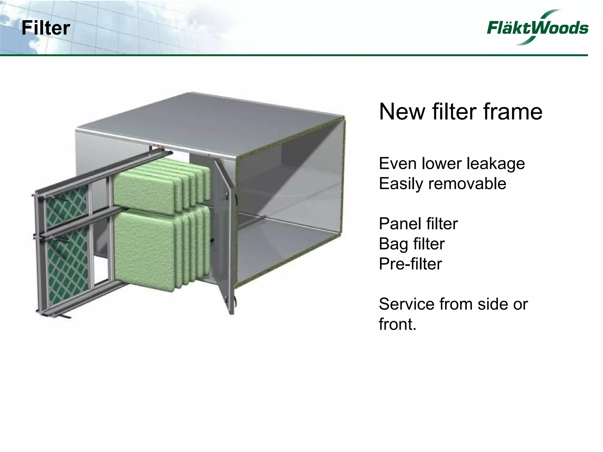 Filter



         New filter frame

         Even lower leakage
         Easily removable

         Panel filter
         Bag filter
         Pre-filter

         Service from side or
         front.
 