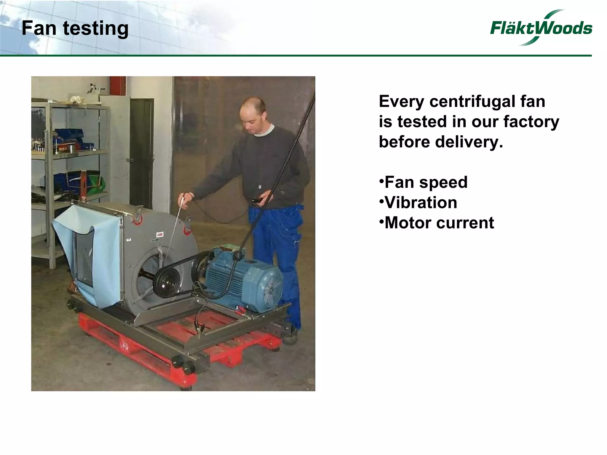 Fan testing


              Every centrifugal fan
              is tested in our factory
              before delivery.

              •Fan speed
              •Vibration
              •Motor current
 