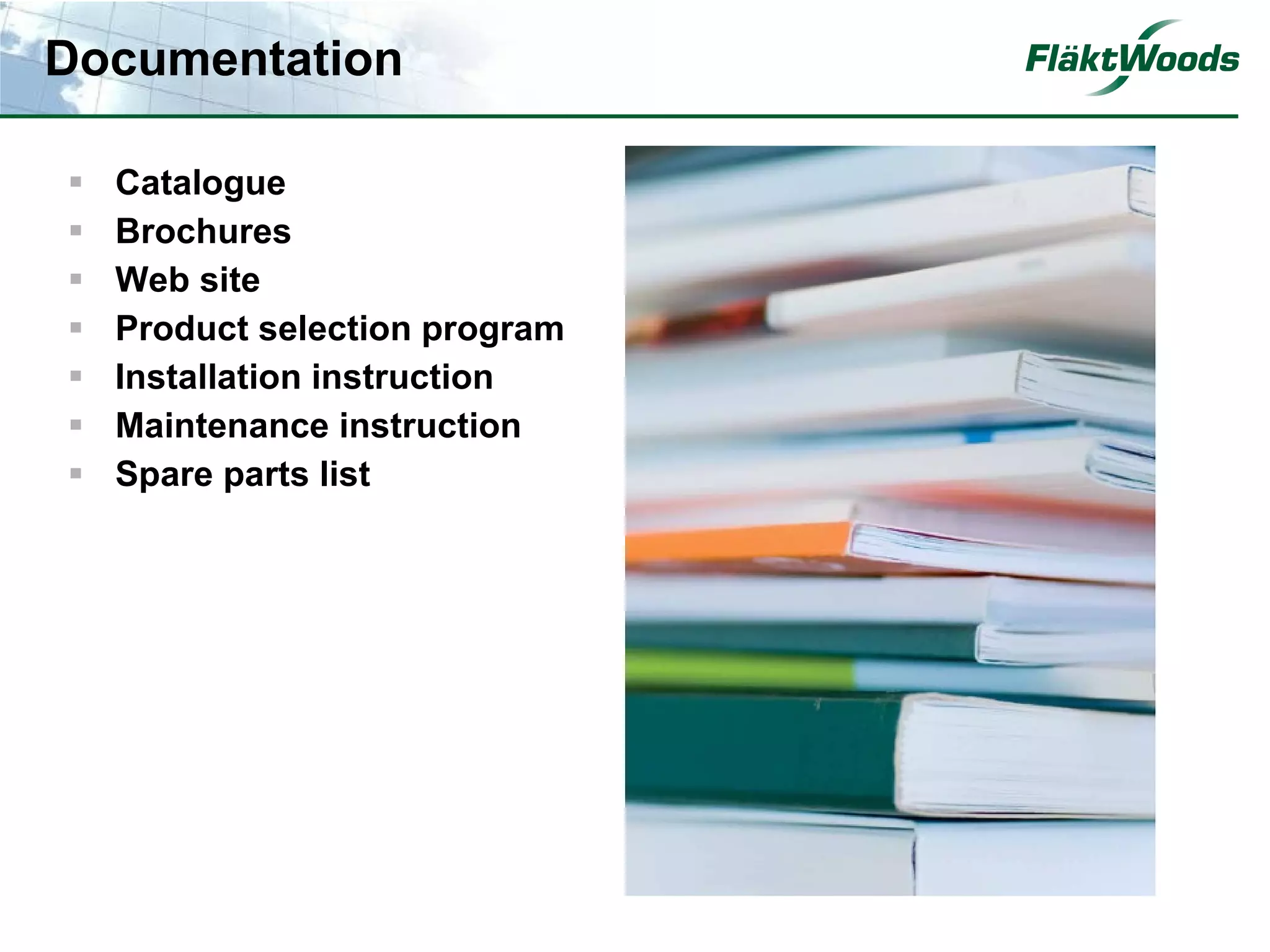 Documentation

   Catalogue
   Brochures
   Web site
   Product selection program
   Installation instruction
   Maintenance instruction
   Spare parts list
 