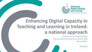 Enhancing Digital Capacity in
Teaching and Learning in Ireland:
a national approach
Dr Sharon Flynn, Project Manager
EUA Learning & Teaching Forum, Utrecht 2020
@sharonlflynn
#IUADigEd
 