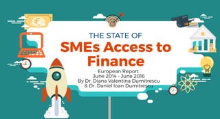THE STATE OF
SMEs Access to
FinanceEuropean Report
June 2014 - June 2016
By Dr. Diana Valentina Dumitrescu
& Dr. Daniel Ioan Dumitrescu
 