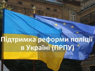 Підтримка реформи поліції
в Україні (ПРПУ)
 