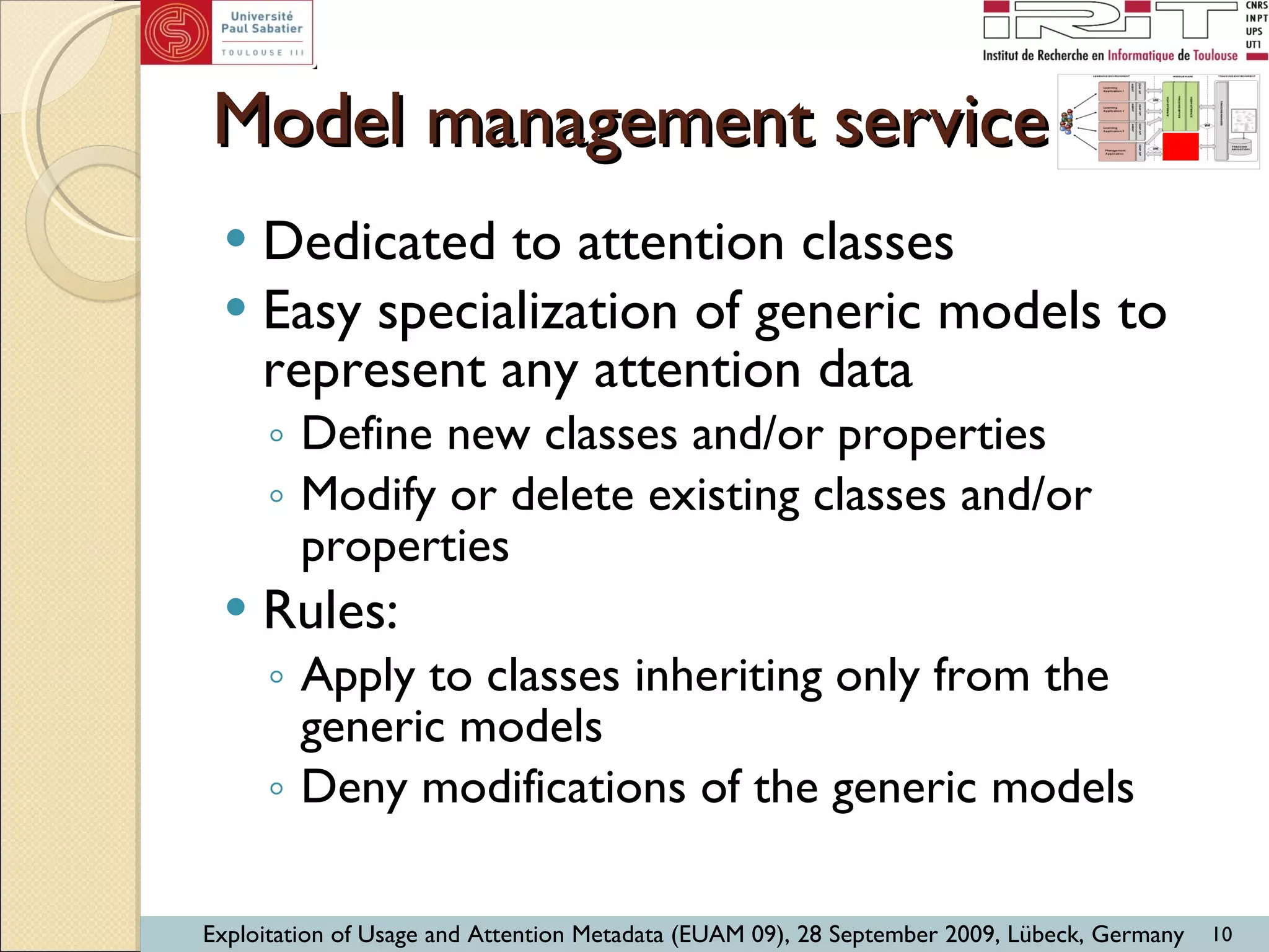 Model management service Dedicated to attention classes Easy specialization of generic models to represent any attention data Define new classes and/or properties Modify or delete existing classes and/or properties Rules:  Apply to classes inheriting only from the generic models Deny modifications of the generic models 