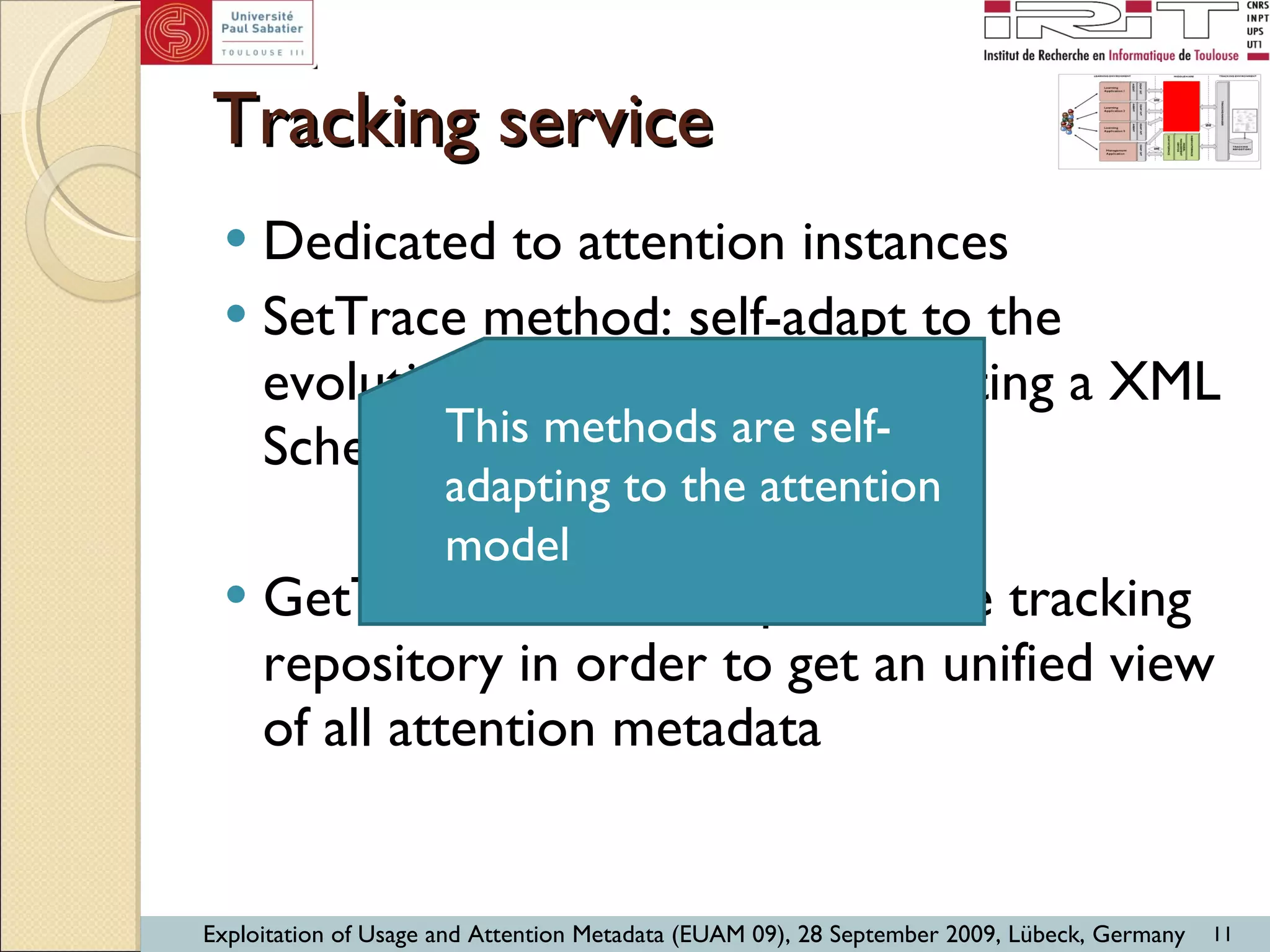 Tracking service Dedicated to attention instances SetTrace method: self-adapt to the evolution of the model by creating a XML Schema conform to the model. GetTrace method: explores the tracking repository in order to get an unified view of all attention metadata This methods are self-adapting to the attention model 