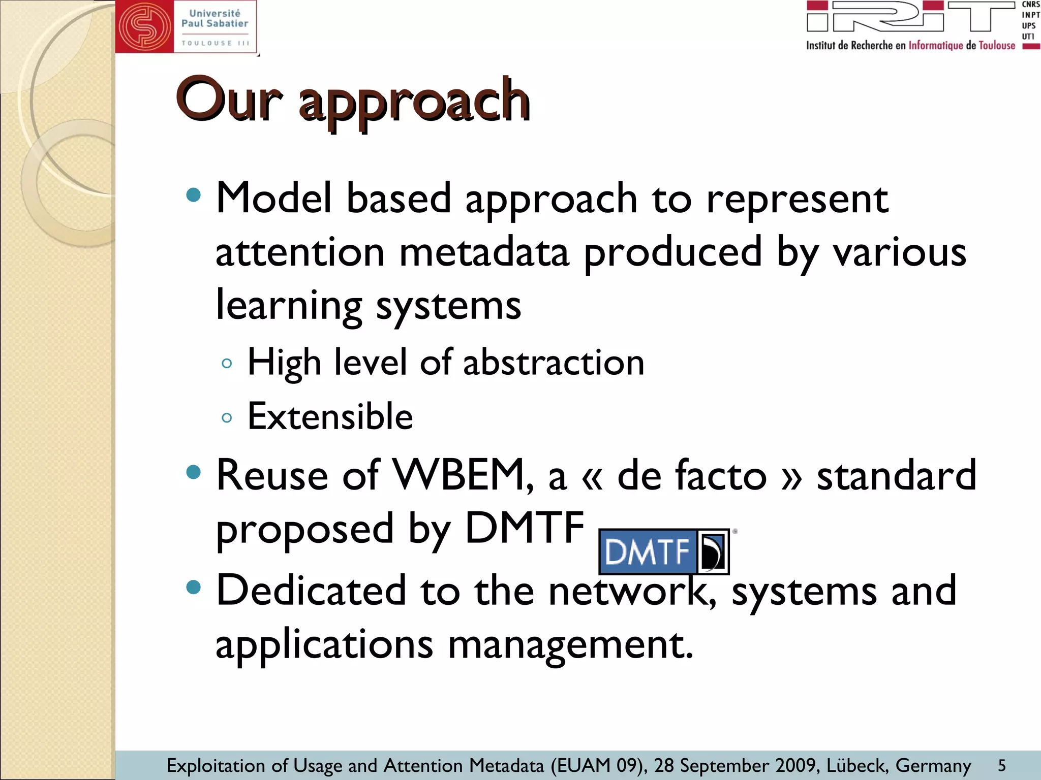 Our approach  Model based approach to represent attention metadata produced by various learning systems High level of abstraction Extensible Reuse of WBEM, a « de facto » standard proposed by DMTF Dedicated to the network, systems and applications management. 
