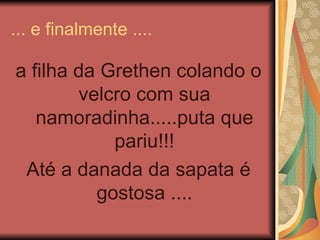 ... e finalmente ....

a filha da Grethen colando o
        velcro com sua
   namoradinha.....puta que
            pariu!!!
 Até a danada da sapata é
          gostosa ....
 