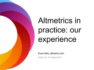 Altmetrics in
practice: our
experience
Euan Adie, altmetric.com
SciELO 15, 24 October 2013

 