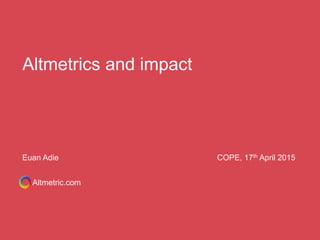 Altmetrics and impact
Altmetric.com
Euan Adie COPE, 17th April 2015
 